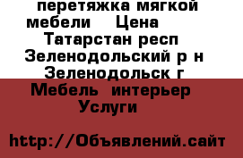 перетяжка мягкой мебели  › Цена ­ 200 - Татарстан респ., Зеленодольский р-н, Зеленодольск г. Мебель, интерьер » Услуги   